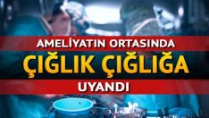 Ameliyatın ortasında çığlık çığlığa uyandı