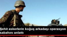 Şehit Askerlerin Koğuş Arkadaşı Operasyon Sabahını Anlattı