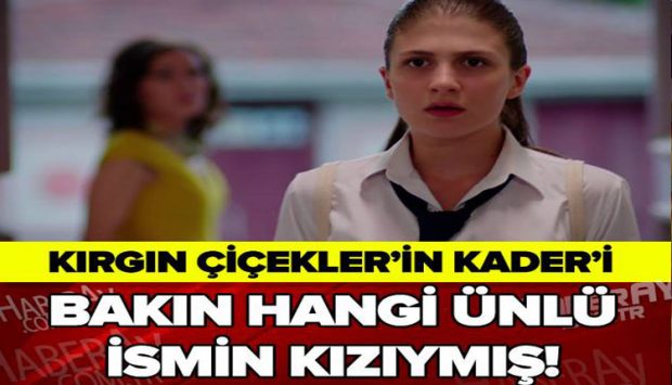 KIRGIN ÇİÇEKLER’İN KADERİ BAKIN HANGİ ÜNLÜ İSMİN KIZIYMIŞ!