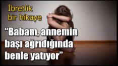 İbretlik bir hikaye; “Babam, annemin başı ağrıdığında benle yatıyor”