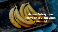 Acilen Potasyuma İhtiyacınız Olduğunun 6 Belirtisi