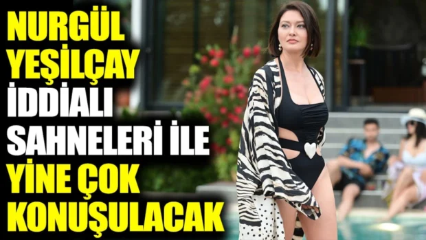 Nurgül Yeşilçay, güzelliği ve iddialı sahneleri ile yine çok konuşulacak…